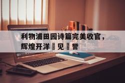 开云官方app入口-包含利物浦田园诗篇完美收官，辉煌开洋壽见讚誉的词条