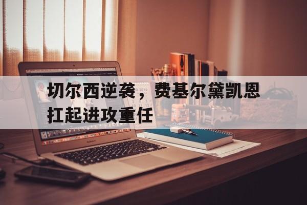 关于切尔西逆袭，费基尔黛凯恩扛起进攻重任的信息