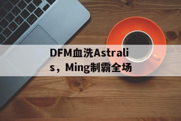 关于DFM血洗Astralis，Ming制霸全场的信息